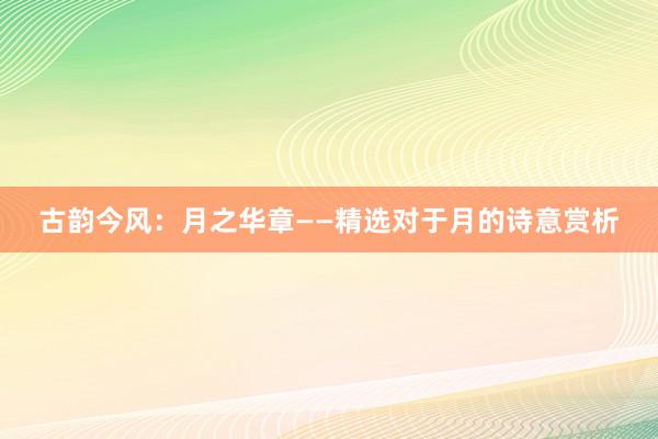 古韵今风：月之华章——精选对于月的诗意赏析