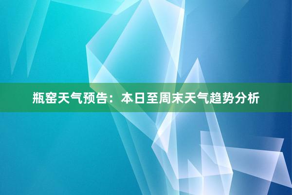 瓶窑天气预告：本日至周末天气趋势分析